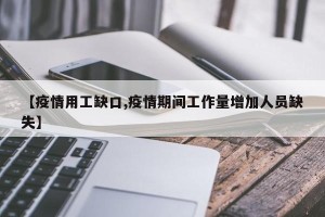 【疫情用工缺口,疫情期间工作量增加人员缺失】
