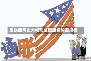 美联储再次大幅削减国库券购买规模