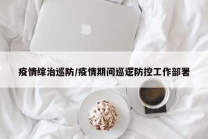 疫情综治巡防/疫情期间巡逻防控工作部署