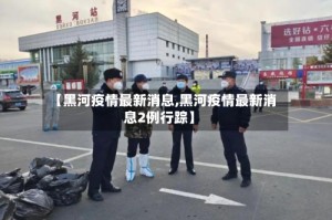 【黑河疫情最新消息,黑河疫情最新消息2例行踪】