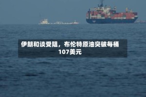 伊朗和谈受阻，布伦特原油突破每桶107美元