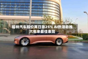 福特汽车股价两日涨25% AI热潮助推六年来最佳表现