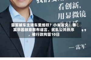 雷军被车主堵车里维权？小米发文：李某华因故意散布谣言、扰乱公共秩序，被行政拘留10日