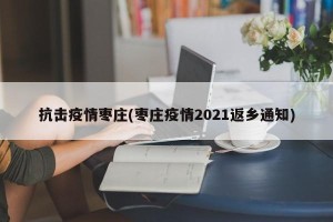 抗击疫情枣庄(枣庄疫情2021返乡通知)