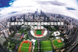 越秀地产拟透过转让目标公司出售资产及业务