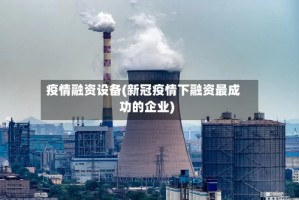 疫情融资设备(新冠疫情下融资最成功的企业)