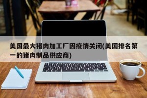 美国最大猪肉加工厂因疫情关闭(美国排名第一的猪肉制品供应商)