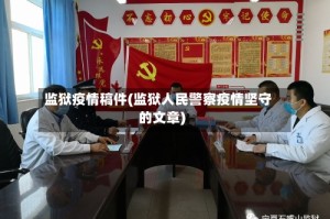 监狱疫情稿件(监狱人民警察疫情坚守的文章)