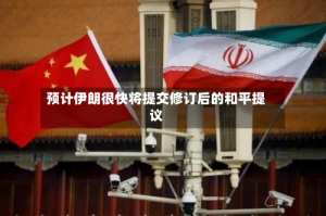预计伊朗很快将提交修订后的和平提议