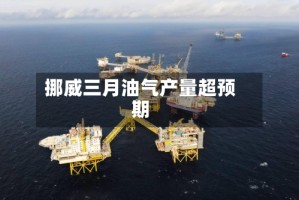 挪威三月油气产量超预期