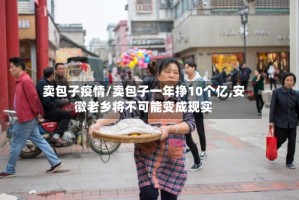 卖包子疫情/卖包子一年挣10个亿,安徽老乡将不可能变成现实
