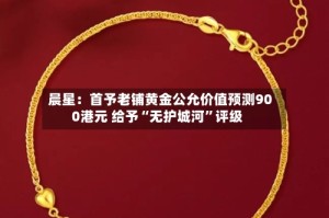 晨星：首予老铺黄金公允价值预测900港元 给予“无护城河”评级