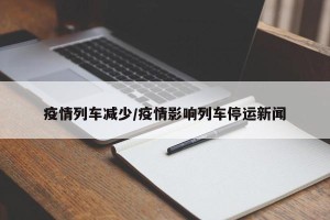 疫情列车减少/疫情影响列车停运新闻