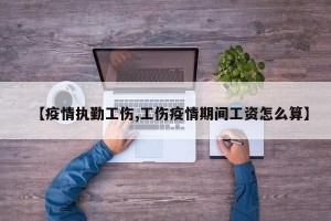 【疫情执勤工伤,工伤疫情期间工资怎么算】