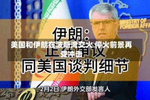 美国和伊朗在波斯湾交火 停火前景再受冲击