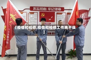 【疫情和检修,疫情和检修工作两不误】