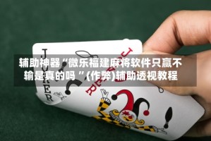辅助神器“微乐福建麻将软件只赢不输是真的吗 ”(作弊)辅助透视教程