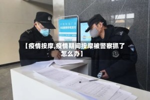 【疫情按摩,疫情期间按摩被警察抓了怎么办】