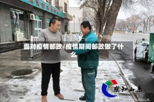 面对疫情邮政/疫情期间邮政做了什么