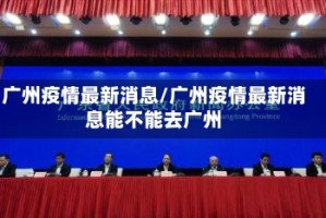 广州疫情最新消息/广州疫情最新消息能不能去广州