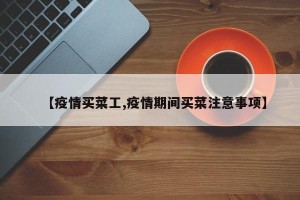 【疫情买菜工,疫情期间买菜注意事项】