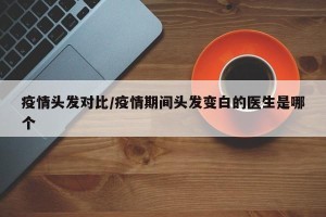 疫情头发对比/疫情期间头发变白的医生是哪个