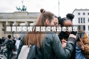 薅美国疫情/美国疫情动态消息