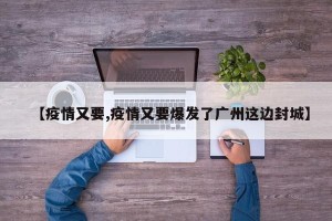 【疫情又要,疫情又要爆发了广州这边封城】