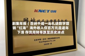 剧集年报｜百纳千成一头扎进数字营销“红海” 海外收入仅百万元且逐年下滑 存货周转率跌至历史冰点