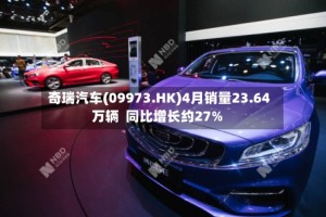 奇瑞汽车(09973.HK)4月销量23.64万辆  同比增长约27%