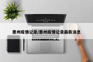 惠州疫情记录/惠州疫情记录最新消息