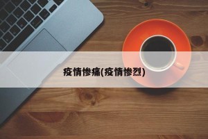 疫情惨痛(疫情惨烈)
