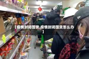 【疫情封闭囤货,疫情封闭囤货怎么办】