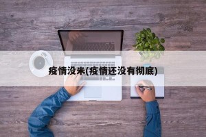 疫情没米(疫情还没有彻底)