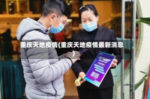 重庆天地疫情(重庆天地疫情最新消息)
