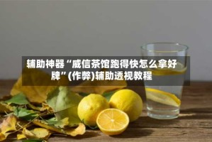 辅助神器“威信茶馆跑得快怎么拿好牌”(作弊)辅助透视教程