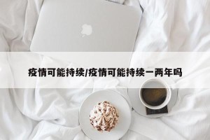 疫情可能持续/疫情可能持续一两年吗