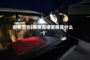 疫情围合(疫情围堵策略是什么)