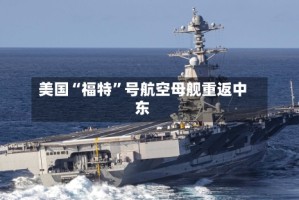 美国“福特”号航空母舰重返中东