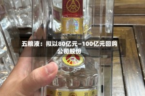 五粮液：拟以80亿元—100亿元回购公司股份