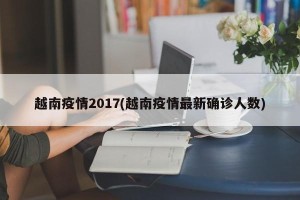 越南疫情2017(越南疫情最新确诊人数)