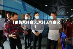 【疫情双打会议,双打工作会议】