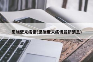 恩施近来疫情(恩施近来疫情最新消息)