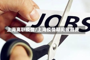 上海离职疫情/上海疫情期间被裁员