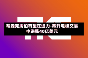 蒂森克虏伯有望在通力-蒂升电梯交易中进账40亿美元