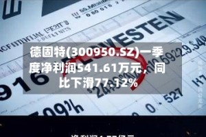 德固特(300950.SZ)一季度净利润541.61万元，同比下滑77.12%
