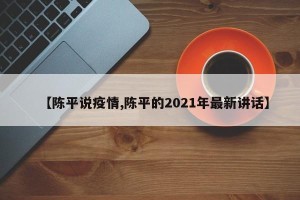 【陈平说疫情,陈平的2021年最新讲话】