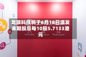 龙旗科技将于6月18日派发末期股息每10股5.7133港元