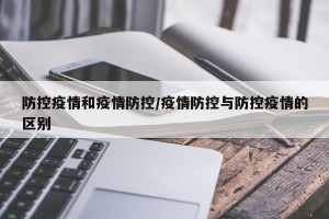 防控疫情和疫情防控/疫情防控与防控疫情的区别
