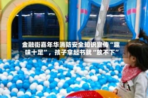 金融街嘉年华消防安全知识宣传“趣味十足”，孩子拿起书就“放不下”
